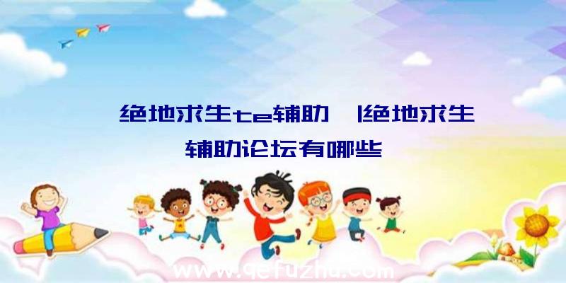 「绝地求生te辅助」|绝地求生辅助论坛有哪些